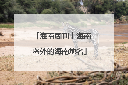 海南周刊丨海南岛外的海南地名
